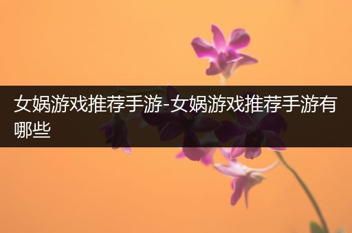 女娲游戏推荐手游-女娲游戏推荐手游有哪些
