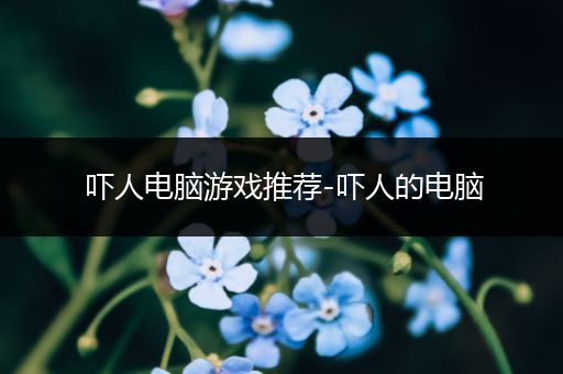 吓人电脑游戏推荐-吓人的电脑