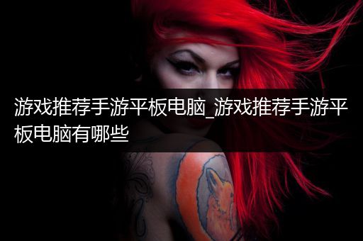 游戏推荐手游平板电脑_游戏推荐手游平板电脑有哪些