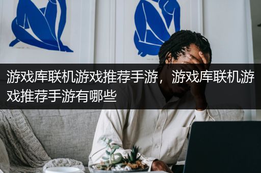 游戏库联机游戏推荐手游，游戏库联机游戏推荐手游有哪些