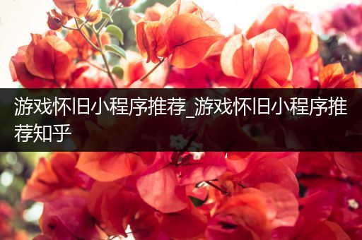游戏怀旧小程序推荐_游戏怀旧小程序推荐知乎