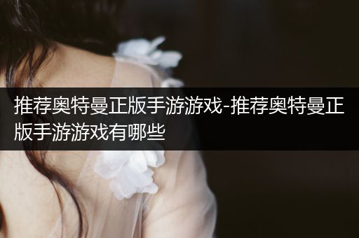 推荐奥特曼正版手游游戏-推荐奥特曼正版手游游戏有哪些