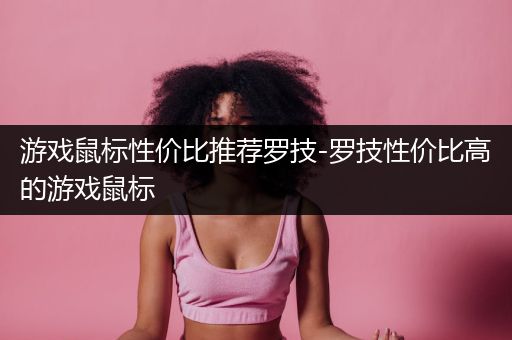 游戏鼠标性价比推荐罗技-罗技性价比高的游戏鼠标