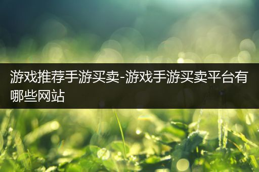 游戏推荐手游买卖-游戏手游买卖平台有哪些网站
