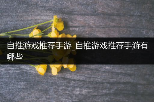 自推游戏推荐手游_自推游戏推荐手游有哪些