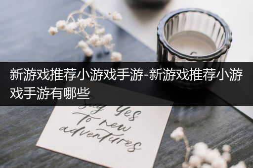 新游戏推荐小游戏手游-新游戏推荐小游戏手游有哪些
