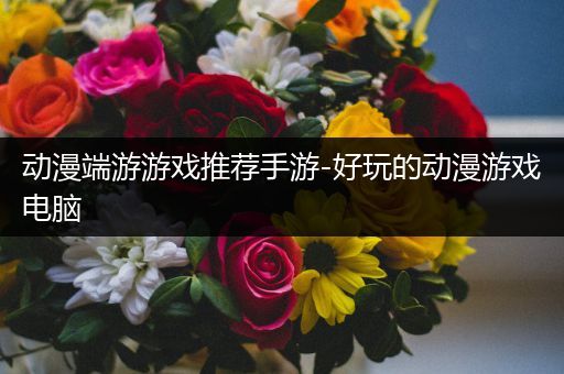 动漫端游游戏推荐手游-好玩的动漫游戏电脑