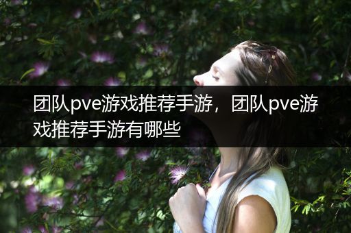 团队pve游戏推荐手游，团队pve游戏推荐手游有哪些