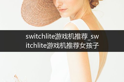 switchlite游戏机推荐_switchlite游戏机推荐女孩子