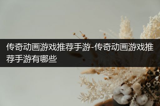 传奇动画游戏推荐手游-传奇动画游戏推荐手游有哪些