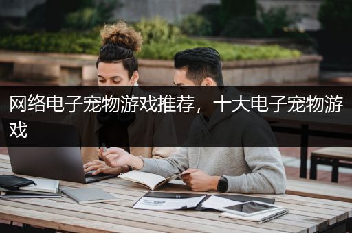 网络电子宠物游戏推荐，十大电子宠物游戏