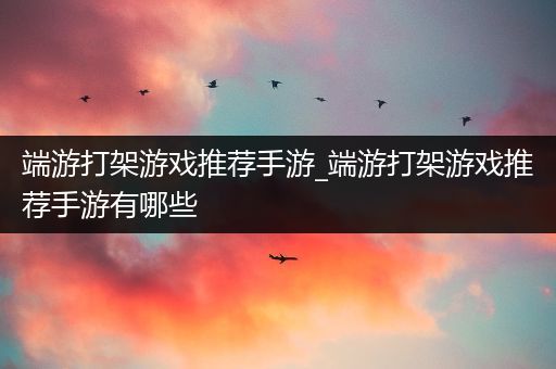 端游打架游戏推荐手游_端游打架游戏推荐手游有哪些