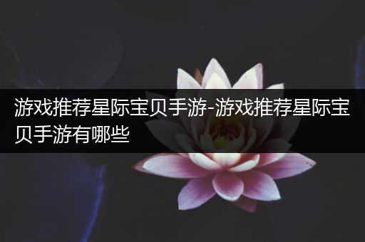 游戏推荐星际宝贝手游-游戏推荐星际宝贝手游有哪些