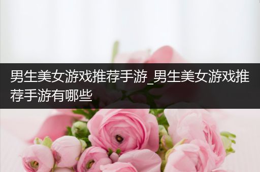 男生美女游戏推荐手游_男生美女游戏推荐手游有哪些