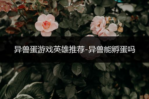 异兽蛋游戏英雄推荐-异兽能孵蛋吗