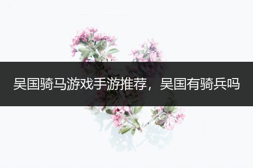 吴国骑马游戏手游推荐，吴国有骑兵吗
