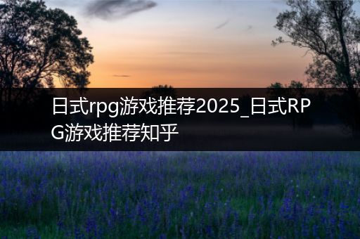 日式rpg游戏推荐2025_日式RPG游戏推荐知乎