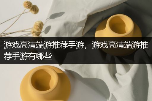游戏高清端游推荐手游，游戏高清端游推荐手游有哪些