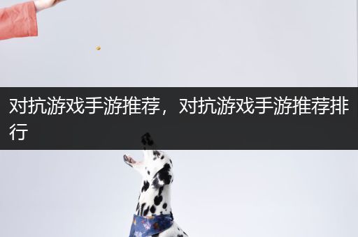 对抗游戏手游推荐，对抗游戏手游推荐排行