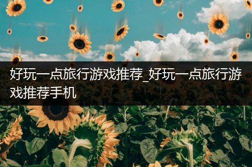 好玩一点旅行游戏推荐_好玩一点旅行游戏推荐手机