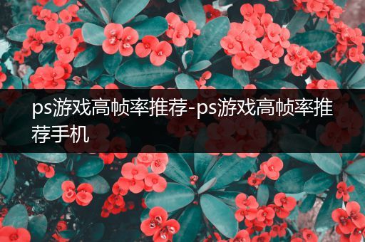 ps游戏高帧率推荐-ps游戏高帧率推荐手机