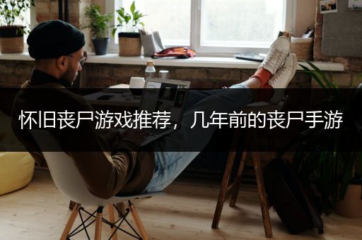 怀旧丧尸游戏推荐，几年前的丧尸手游