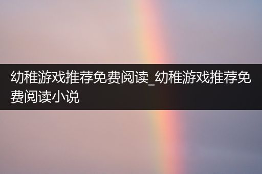 幼稚游戏推荐免费阅读_幼稚游戏推荐免费阅读小说