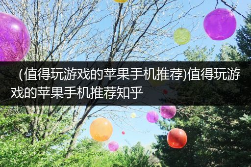 （值得玩游戏的苹果手机推荐)值得玩游戏的苹果手机推荐知乎