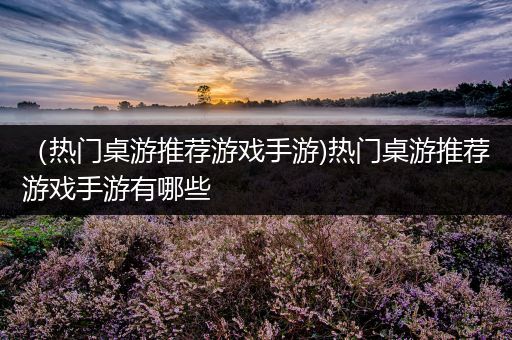 （热门桌游推荐游戏手游)热门桌游推荐游戏手游有哪些