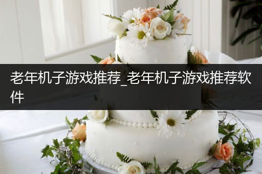 老年机子游戏推荐_老年机子游戏推荐软件