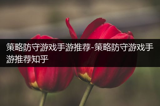 策略防守游戏手游推荐-策略防守游戏手游推荐知乎