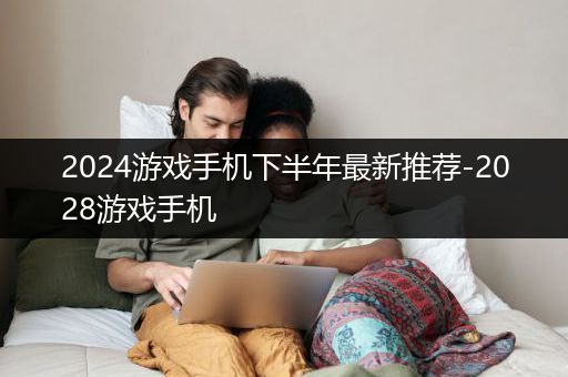 2024游戏手机下半年最新推荐-2028游戏手机