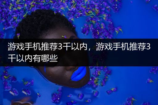 游戏手机推荐3千以内，游戏手机推荐3千以内有哪些