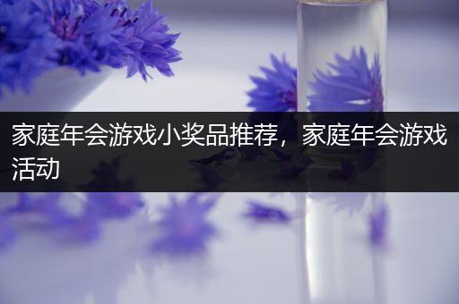 家庭年会游戏小奖品推荐，家庭年会游戏活动