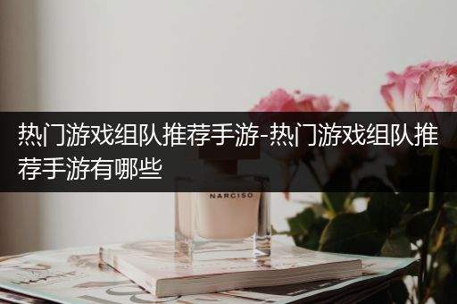 热门游戏组队推荐手游-热门游戏组队推荐手游有哪些