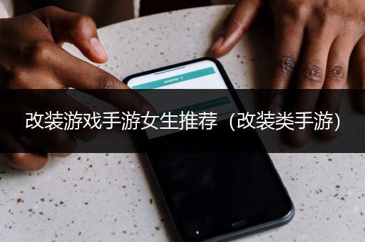 改装游戏手游女生推荐（改装类手游）
