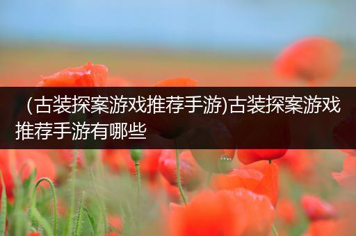 （古装探案游戏推荐手游)古装探案游戏推荐手游有哪些