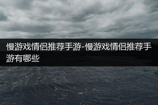 慢游戏情侣推荐手游-慢游戏情侣推荐手游有哪些