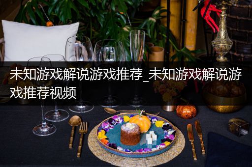 未知游戏解说游戏推荐_未知游戏解说游戏推荐视频