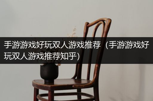 手游游戏好玩双人游戏推荐（手游游戏好玩双人游戏推荐知乎）