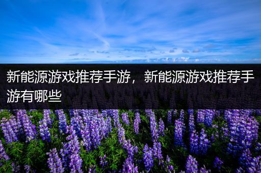 新能源游戏推荐手游，新能源游戏推荐手游有哪些