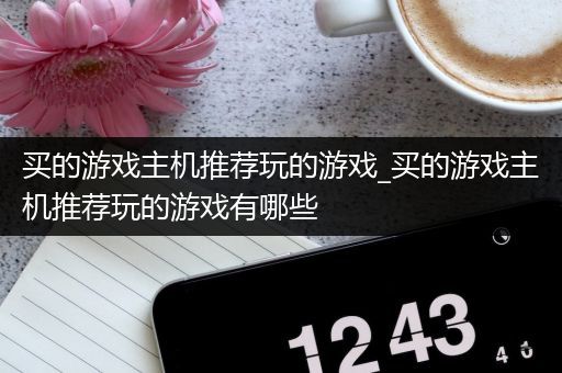买的游戏主机推荐玩的游戏_买的游戏主机推荐玩的游戏有哪些