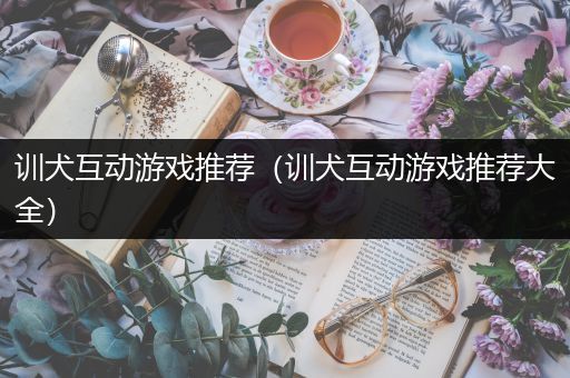 训犬互动游戏推荐（训犬互动游戏推荐大全）