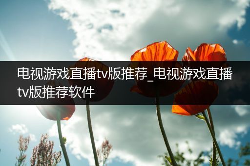 电视游戏直播tv版推荐_电视游戏直播tv版推荐软件