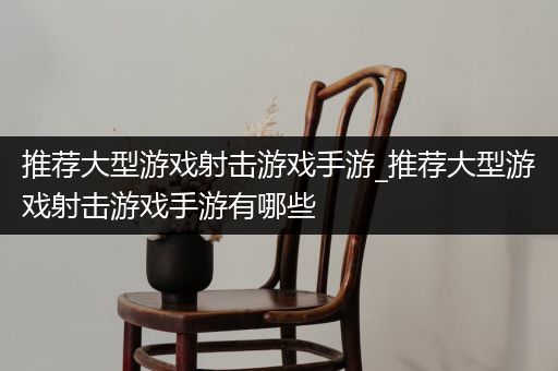 推荐大型游戏射击游戏手游_推荐大型游戏射击游戏手游有哪些