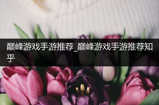 巅峰游戏手游推荐_巅峰游戏手游推荐知乎