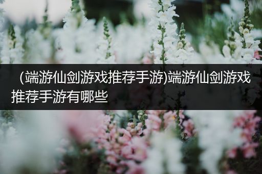 （端游仙剑游戏推荐手游)端游仙剑游戏推荐手游有哪些