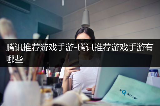 腾讯推荐游戏手游-腾讯推荐游戏手游有哪些