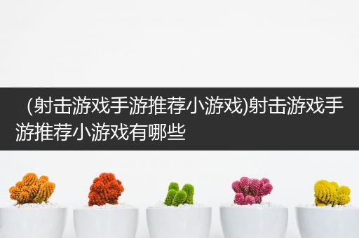 （射击游戏手游推荐小游戏)射击游戏手游推荐小游戏有哪些