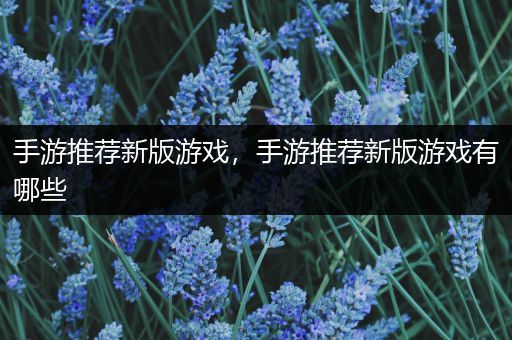 手游推荐新版游戏，手游推荐新版游戏有哪些